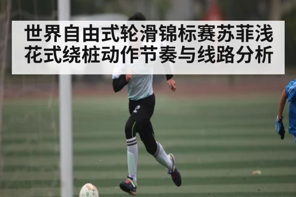 世界自由式轮滑锦标赛苏菲浅花式绕桩动作节奏与线路分析