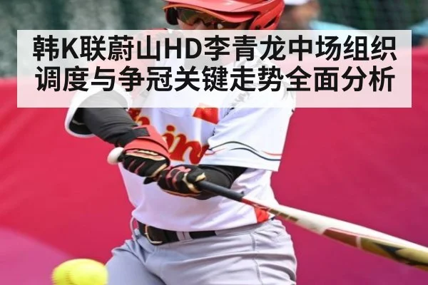 韩K联蔚山HD李青龙中场组织调度与争冠关键走势全面分析