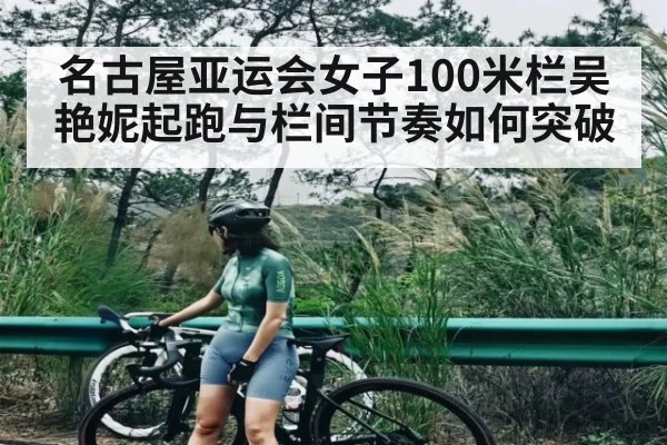 名古屋亚运会女子100米栏吴艳妮起跑与栏间节奏如何突破