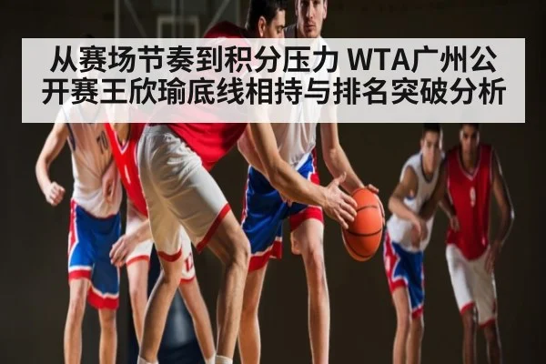 从赛场节奏到积分压力 WTA广州公开赛王欣瑜底线相持与排名突破分析