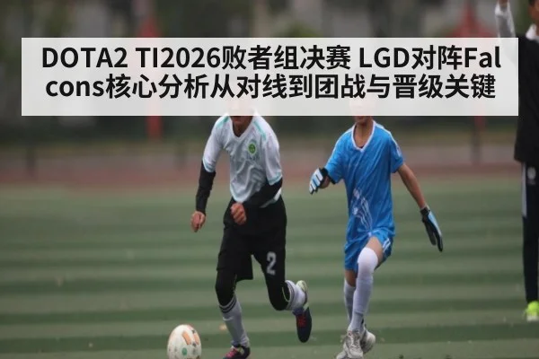 DOTA2 TI2026败者组决赛 LGD对阵Falcons核心分析从对线到团战与晋级关键