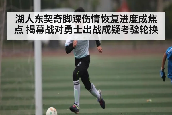 湖人东契奇脚踝伤情恢复进度成焦点 揭幕战对勇士出战成疑考验轮换