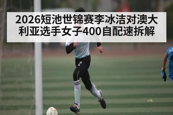 2026短池世锦赛李冰洁对澳大利亚选手女子400自配速拆解
