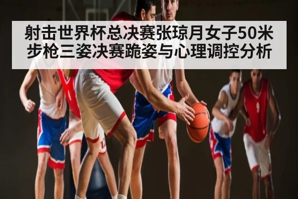 射击世界杯总决赛张琼月女子50米步枪三姿决赛跪姿与心理调控分析