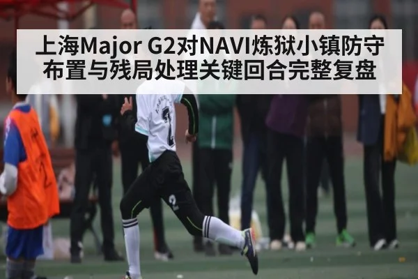 上海Major G2对NAVI炼狱小镇防守布置与残局处理关键回合完整复盘