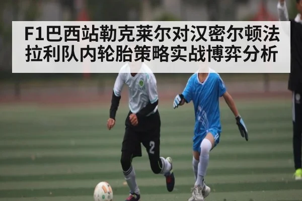 F1巴西站勒克莱尔对汉密尔顿法拉利队内轮胎策略实战博弈分析