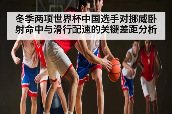 冬季两项世界杯中国选手对挪威卧射命中与滑行配速的关键差距分析