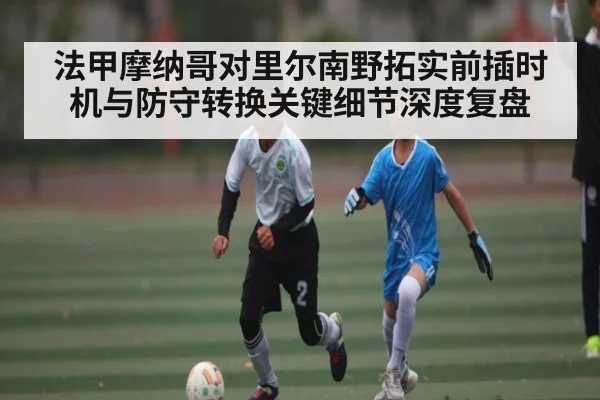 法甲摩纳哥对里尔南野拓实前插时机与防守转换关键细节深度复盘
